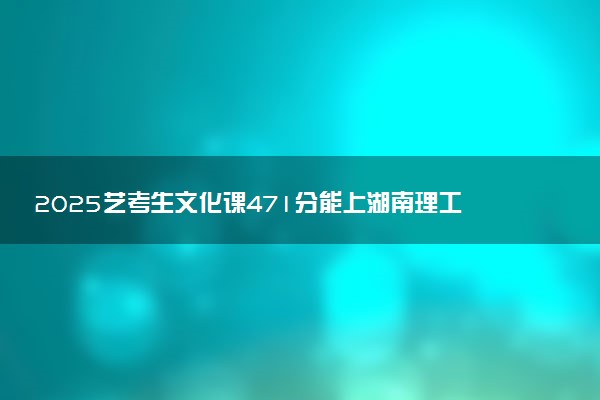 2025艺考生文化课471分能上湖南理工学院吗