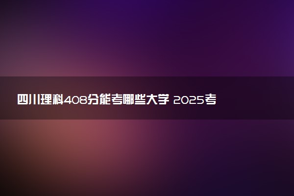 四川理科408分能考哪些大学 2025考生稳上的大学名单