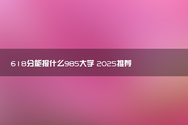 618分能报什么985大学 2025推荐院校