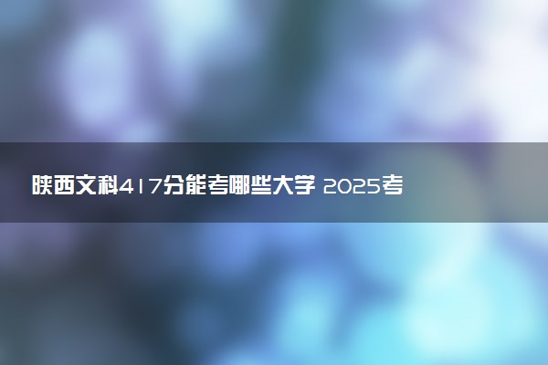 陕西文科417分能考哪些大学 2025考生稳上的大学名单