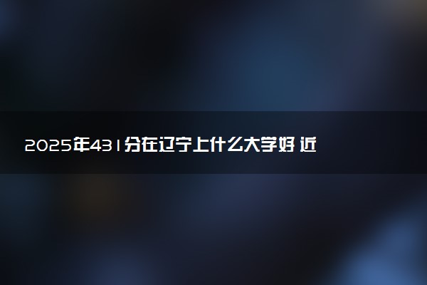 2025年431分在辽宁上什么大学好 近三年录取分数线是多少