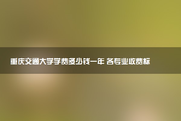 重庆交通大学学费多少钱一年 各专业收费标准（2025年参考）