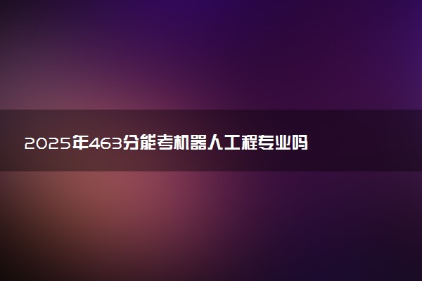 2025年463分能考机器人工程专业吗 463分机器人工程专业大学推荐