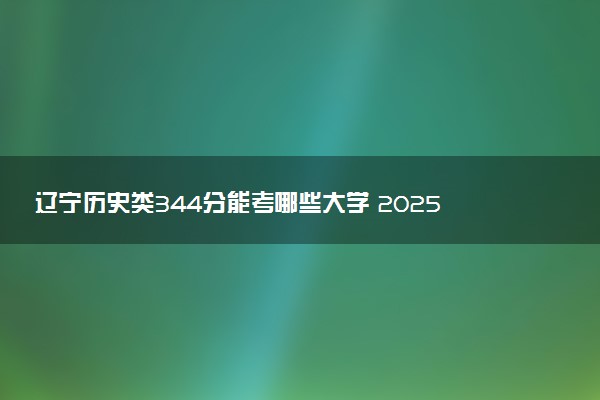 辽宁历史类344分能考哪些大学 2025考生稳上的大学名单