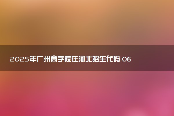 2025年广州商学院在河北招生代码：0603 专业代码及报考指南