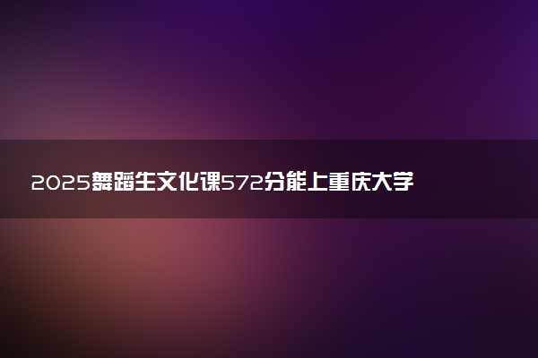 2025舞蹈生文化课572分能上重庆大学吗