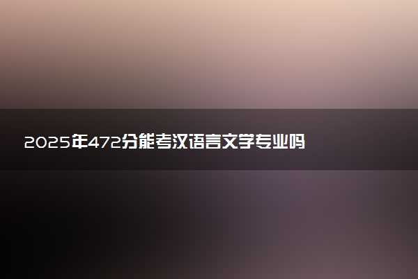 2025年472分能考汉语言文学专业吗 472分汉语言文学专业大学推荐