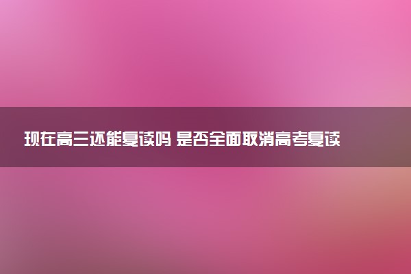 现在高三还能复读吗 是否全面取消高考复读了