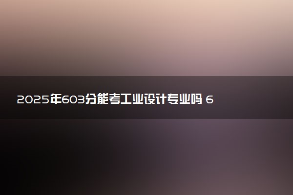 2025年603分能考工业设计专业吗 603分工业设计专业大学推荐