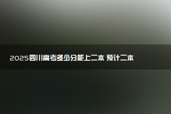 2025四川高考多少分能上二本 预计二本最低多少分