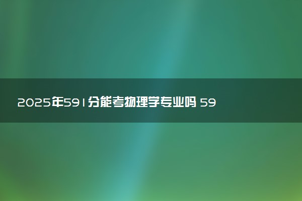 2025年591分能考物理学专业吗 591分物理学专业大学推荐