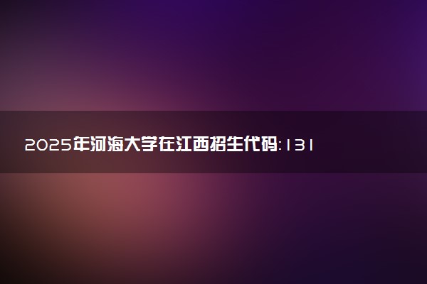 2025年河海大学在江西招生代码：1314 专业代码及报考指南