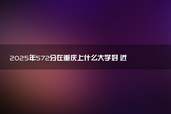 2025年572分在重庆上什么大学好 近三年录取分数线是多少