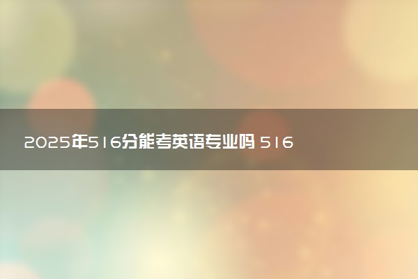 2025年516分能考英语专业吗 516分英语专业大学推荐