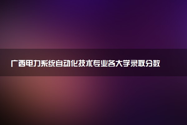 广西电力系统自动化技术专业各大学录取分数线：最低226分能上 开设院校及位次