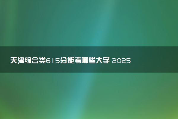 天津综合类615分能考哪些大学 2025考生稳上的大学名单