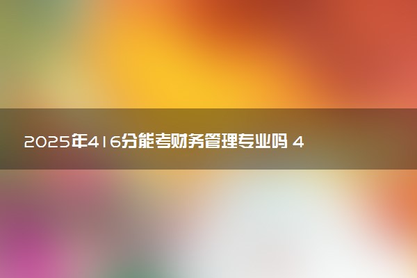 2025年416分能考财务管理专业吗 416分财务管理专业大学推荐
