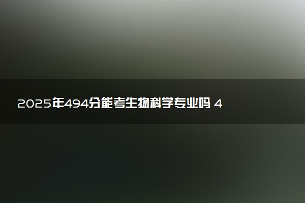 2025年494分能考生物科学专业吗 494分生物科学专业大学推荐