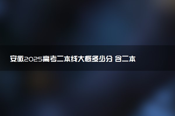 安徽2025高考二本线大概多少分 含二本大学排名及分数线