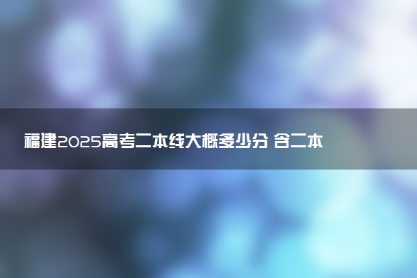 福建2025高考二本线大概多少分 含二本大学排名及分数线