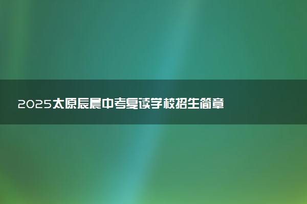 2025太原辰晨中考复读学校招生简章