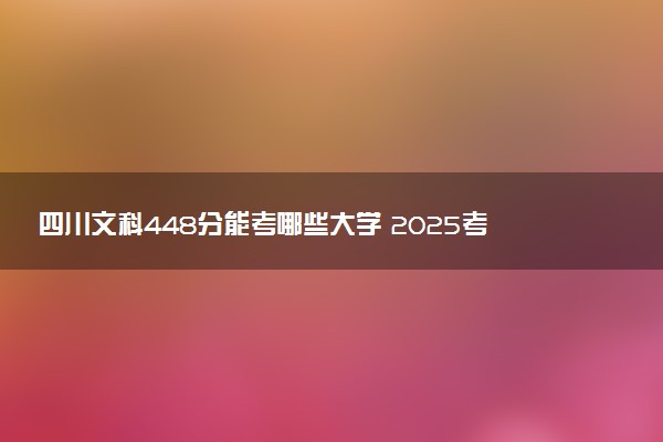 四川文科448分能考哪些大学 2025考生稳上的大学名单