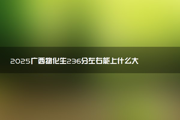 2025广西物化生236分左右能上什么大学 可以报考的院校名单