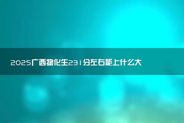 2025广西物化生231分左右能上什么大学 可以报考的院校名单