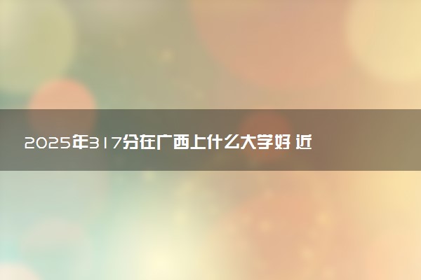 2025年317分在广西上什么大学好 近三年录取分数线是多少