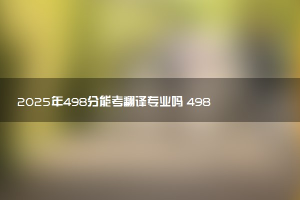 2025年498分能考翻译专业吗 498分翻译专业大学推荐