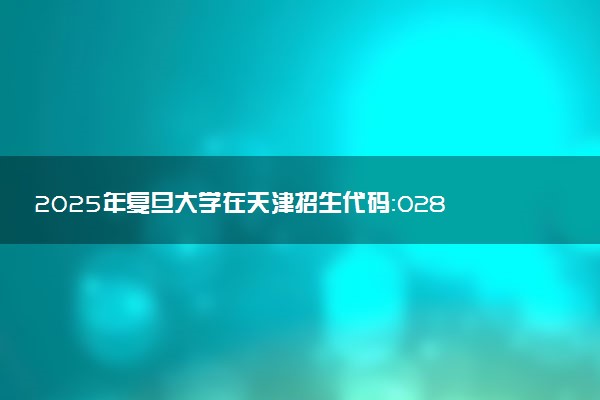 2025年复旦大学在天津招生代码：0281 专业代码及报考指南