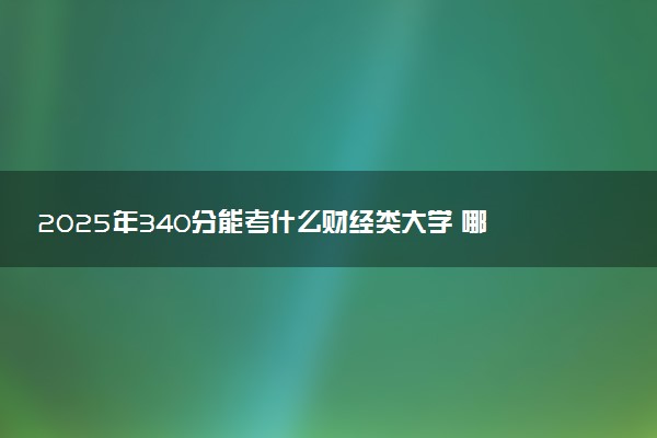 2025年340分能考什么财经类大学 哪些大学值得报
