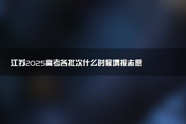 江苏2025高考各批次什么时候填报志愿 有几天时间