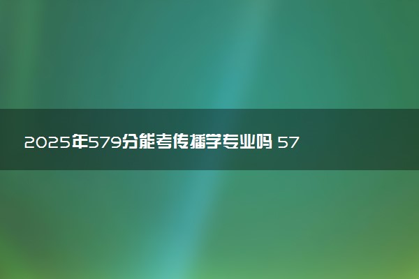 2025年579分能考传播学专业吗 579分传播学专业大学推荐