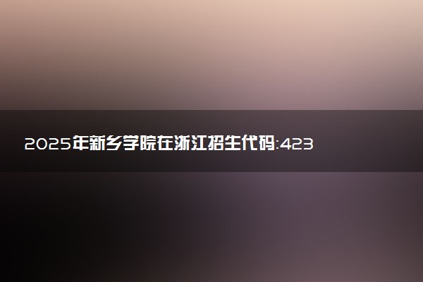 2025年新乡学院在浙江招生代码：4232 专业代码及报考指南