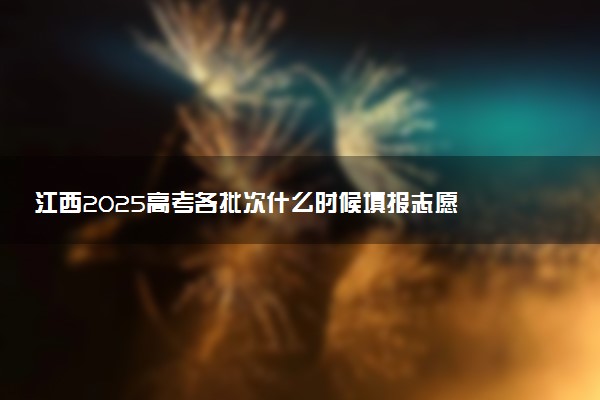 江西2025高考各批次什么时候填报志愿 有几天时间