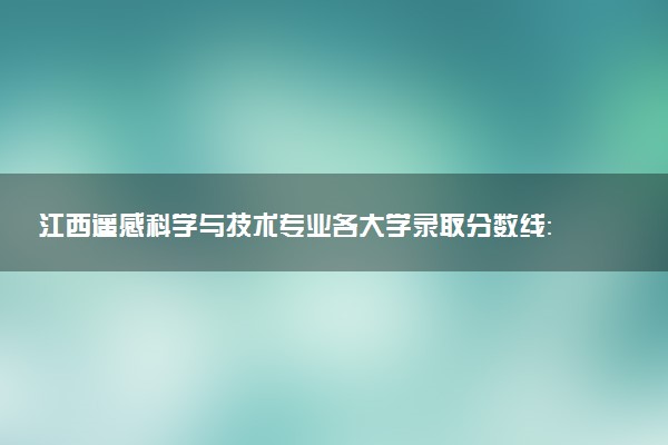 江西遥感科学与技术专业各大学录取分数线：最低483分能上 开设院校及位次