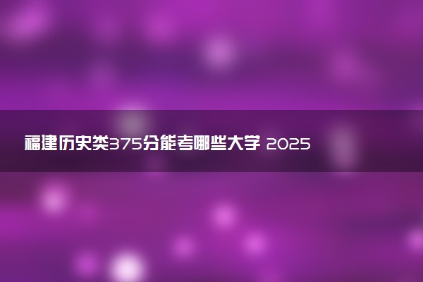 福建历史类375分能考哪些大学 2025考生稳上的大学名单