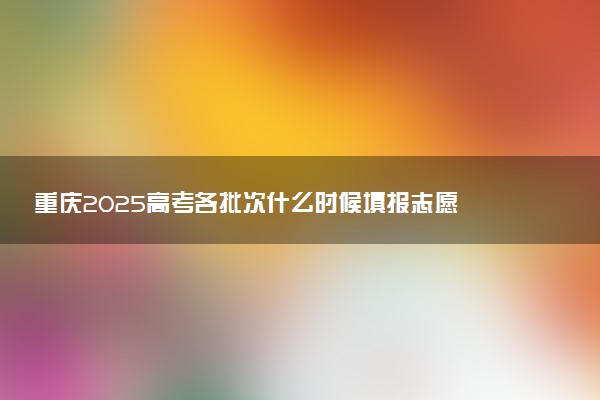 重庆2025高考各批次什么时候填报志愿 有几天时间