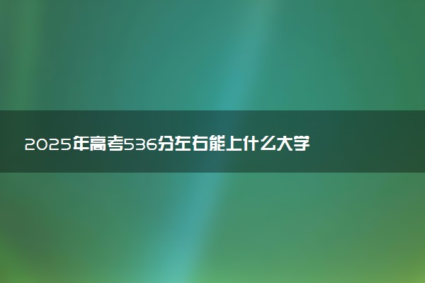 2025年高考536分左右能上什么大学 可以报考院校有哪些