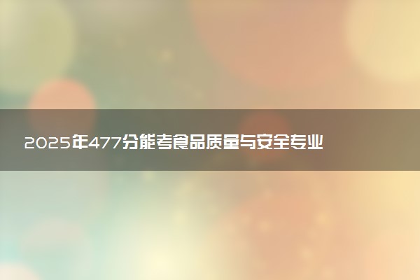 2025年477分能考食品质量与安全专业吗 477分食品质量与安全专业大学推荐