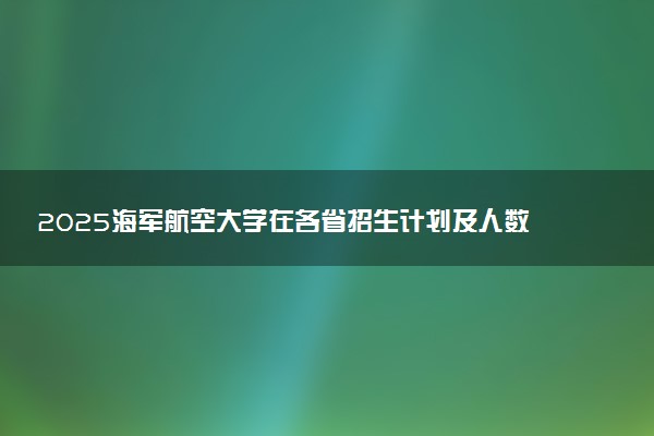 2025海军航空大学在各省招生计划及人数 含招生专业预估分数线
