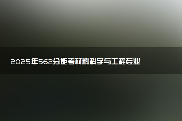2025年562分能考材料科学与工程专业吗 562分材料科学与工程专业大学推荐