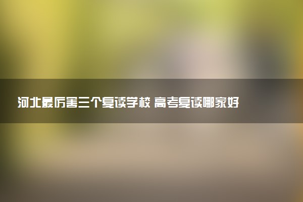 河北最厉害三个复读学校 高考复读哪家好