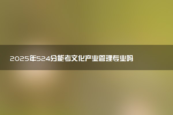 2025年524分能考文化产业管理专业吗 524分文化产业管理专业大学推荐