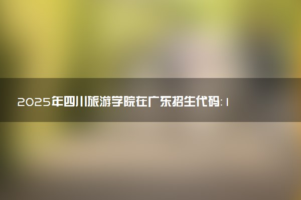 2025年四川旅游学院在广东招生代码：11552 专业代码及报考指南