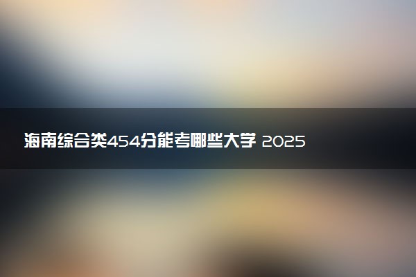 海南综合类454分能考哪些大学 2025考生稳上的大学名单