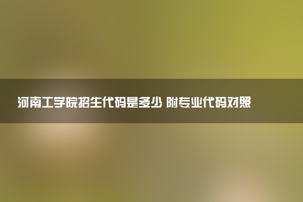 河南工学院招生代码是多少 附专业代码对照表（2025参考）