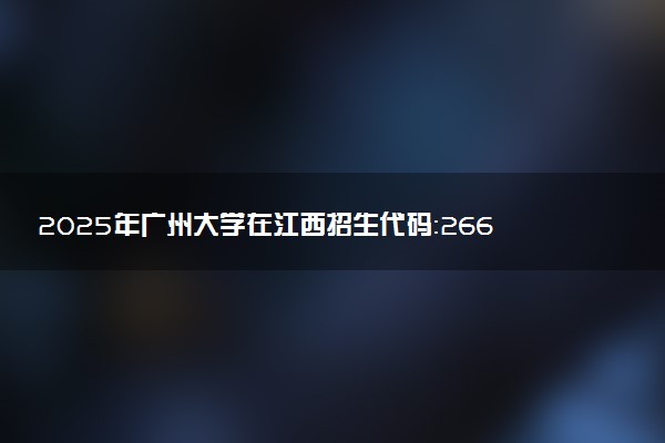 2025年广州大学在江西招生代码：2667 专业代码及报考指南
