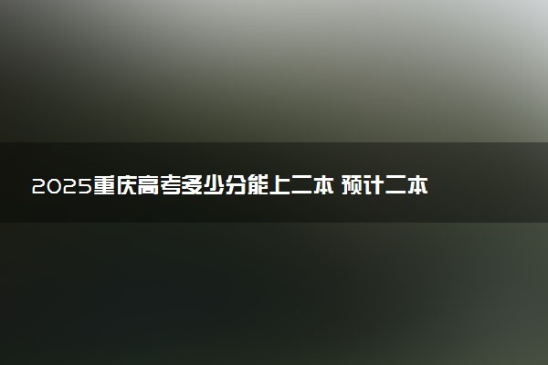 2025重庆高考多少分能上二本 预计二本最低多少分